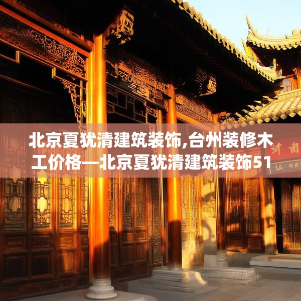 北京夏犹清建筑装饰,台州装修木工价格—北京夏犹清建筑装饰514.a390b391c394fgy.401sdA