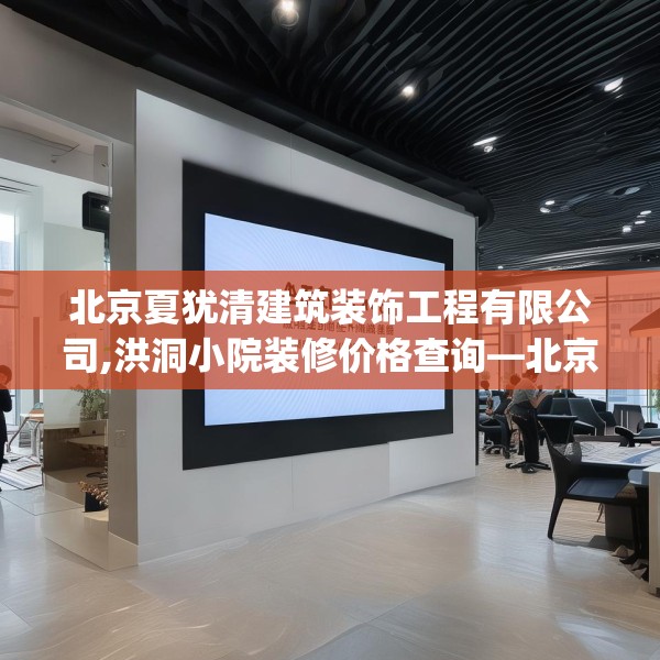 北京夏犹清建筑装饰工程有限公司,洪洞小院装修价格查询—北京夏犹清建筑装饰工程有限公司377.a253b254c257fgy.264bnbn