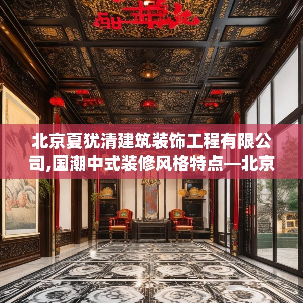 北京夏犹清建筑装饰工程有限公司,国潮中式装修风格特点—北京夏犹清建筑装饰工程有限公司190.a66b67c70fgy.77sdA