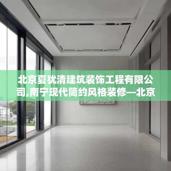 北京夏犹清建筑装饰工程有限公司,南宁现代简约风格装修—北京夏犹清建筑装饰工程有限公司287.a163b164c167fgy.174bnbn