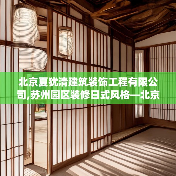 北京夏犹清建筑装饰工程有限公司,苏州园区装修日式风格—北京夏犹清建筑装饰工程有限公司513.a389b390c393fgy.400fghfd