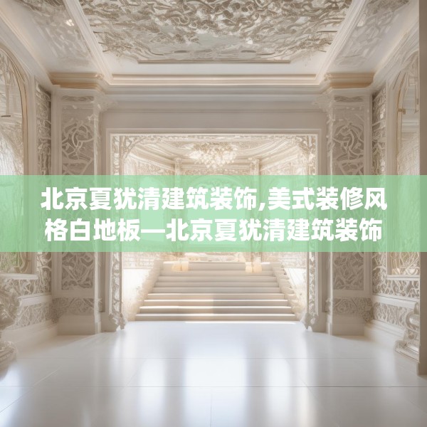 北京夏犹清建筑装饰,美式装修风格白地板—北京夏犹清建筑装饰261.a137b138c141fgy.148fghfd