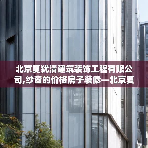 北京夏犹清建筑装饰工程有限公司,纱窗的价格房子装修—北京夏犹清建筑装饰工程有限公司154.a30b31c34fgy.41sdA