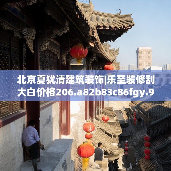 北京夏犹清建筑装饰|乐至装修刮大白价格206.a82b83c86fgy.93wew
