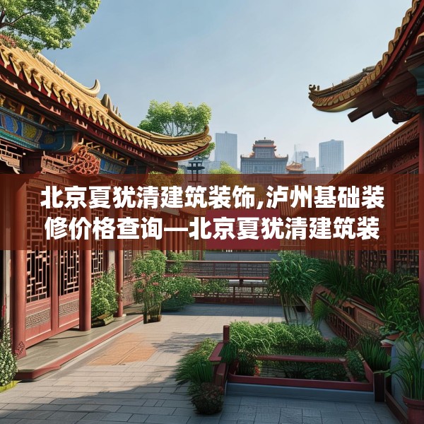北京夏犹清建筑装饰,泸州基础装修价格查询—北京夏犹清建筑装饰209.a85b86c89fgy.96cvcx