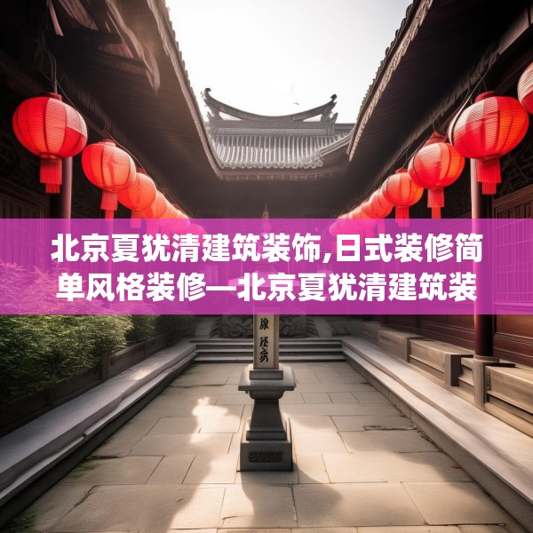 北京夏犹清建筑装饰,日式装修简单风格装修—北京夏犹清建筑装饰130.a6b7c10fgy.17htyj