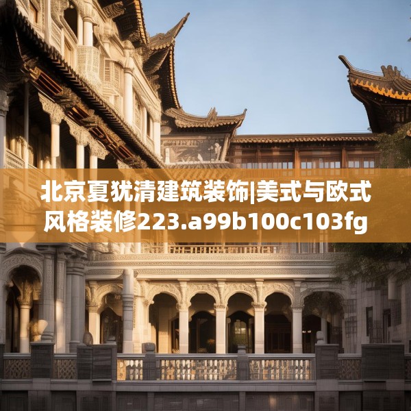 北京夏犹清建筑装饰|美式与欧式风格装修223.a99b100c103fgy.110fdsfds