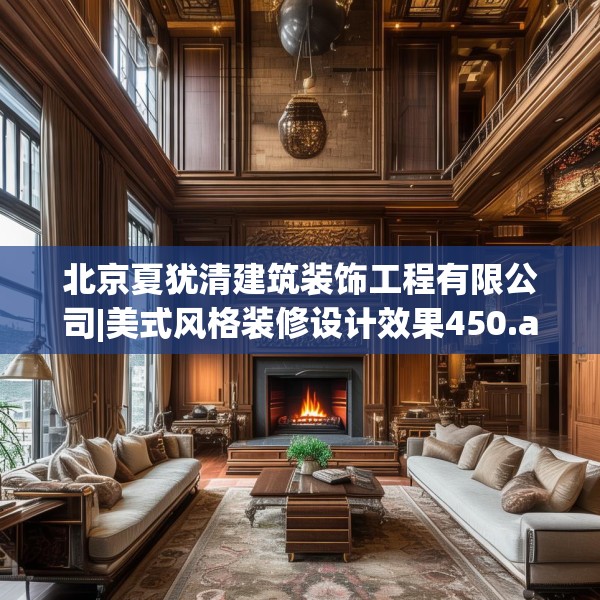 北京夏犹清建筑装饰工程有限公司|美式风格装修设计效果450.a326b327c330fgy.337nbn