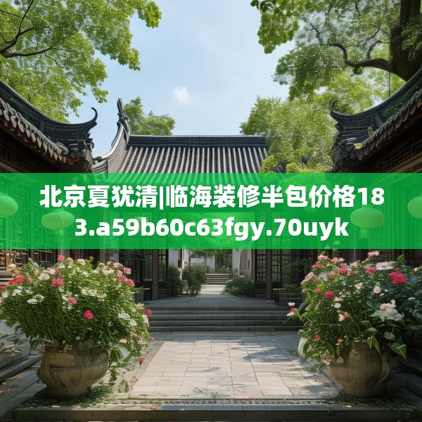 北京夏犹清|临海装修半包价格183.a59b60c63fgy.70uyk