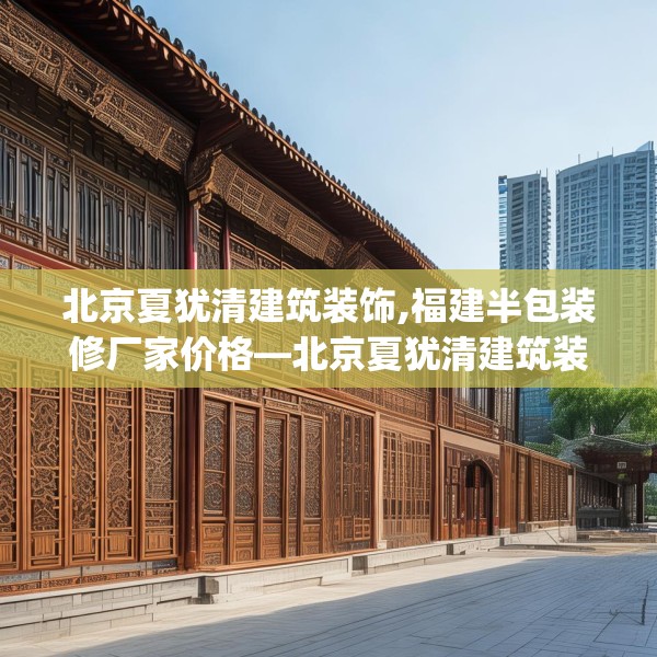 北京夏犹清建筑装饰,福建半包装修厂家价格—北京夏犹清建筑装饰200.a76b77c80fgy.8776680