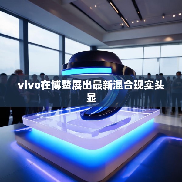 vivo在博鳌展出最新混合现实头显