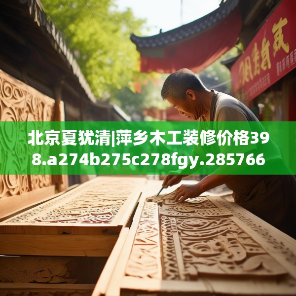北京夏犹清|萍乡木工装修价格398.a274b275c278fgy.28576669
