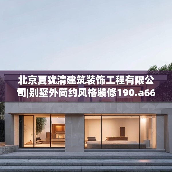 北京夏犹清建筑装饰工程有限公司|别墅外简约风格装修190.a66b67c70fgy.77sdA