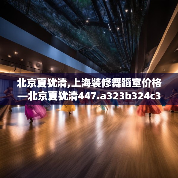 北京夏犹清,上海装修舞蹈室价格—北京夏犹清447.a323b324c327fgy.334fhsg