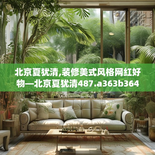 北京夏犹清,装修美式风格网红好物—北京夏犹清487.a363b364c367fgy.374jhhj