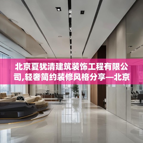 北京夏犹清建筑装饰工程有限公司,轻奢简约装修风格分享—北京夏犹清建筑装饰工程有限公司380.a256b257c260fgy.26776670