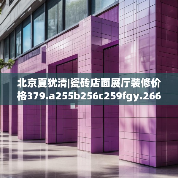 北京夏犹清|瓷砖店面展厅装修价格379.a255b256c259fgy.266jhhj