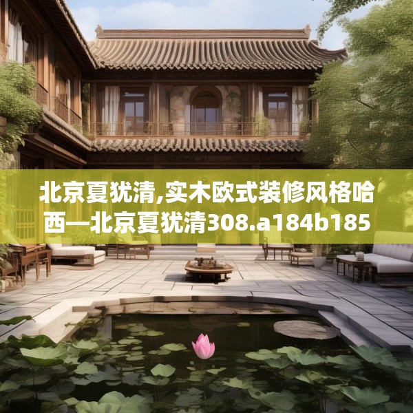 北京夏犹清,实木欧式装修风格哈西—北京夏犹清308.a184b185c188fgy.19576674