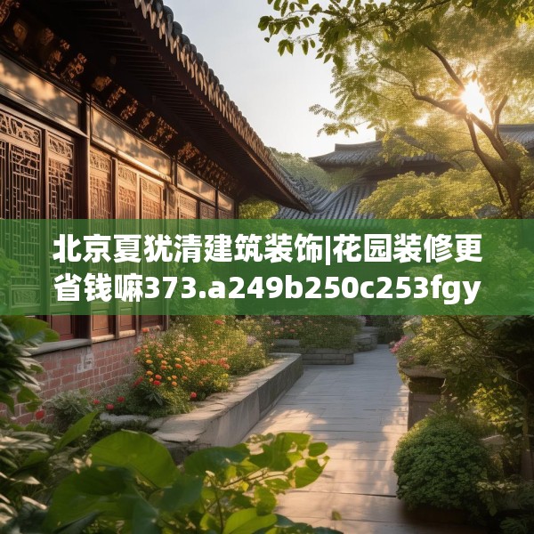 北京夏犹清建筑装饰|花园装修更省钱嘛373.a249b250c253fgy.260poiy