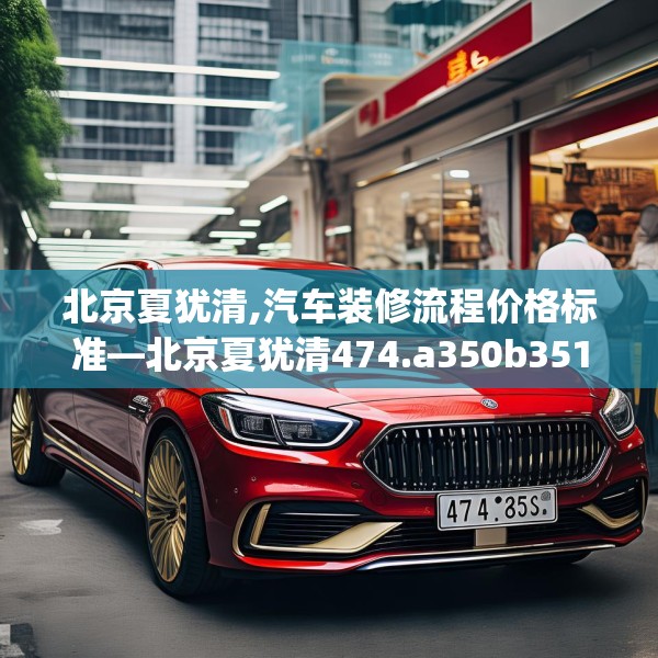 北京夏犹清,汽车装修流程价格标准—北京夏犹清474.a350b351c354fgy.361dsfds