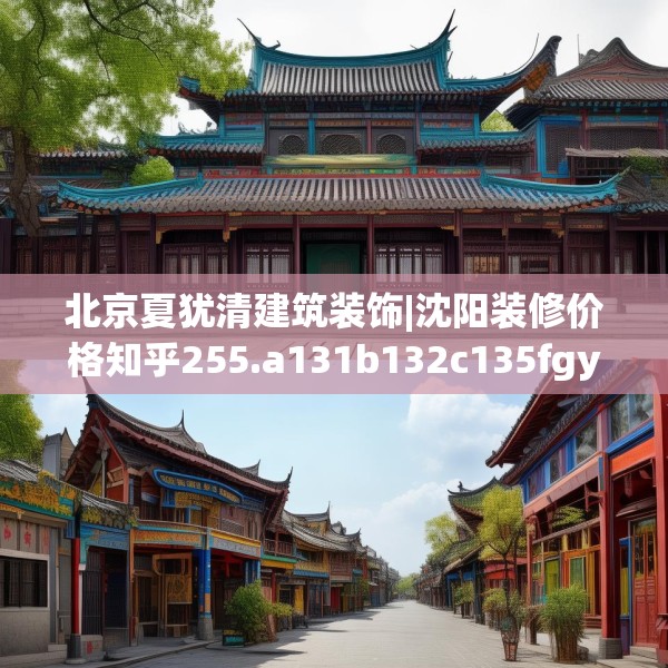 北京夏犹清建筑装饰|沈阳装修价格知乎255.a131b132c135fgy.142uyk
