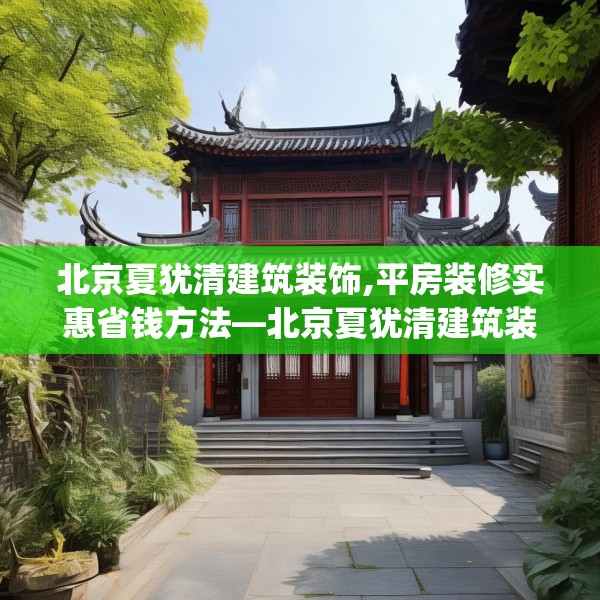 北京夏犹清建筑装饰,平房装修实惠省钱方法—北京夏犹清建筑装饰326.a202b203c206fgy.21376673