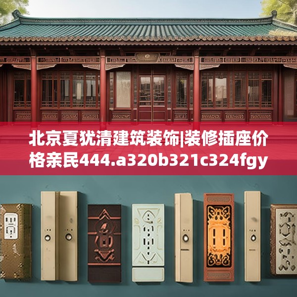 北京夏犹清建筑装饰|装修插座价格亲民444.a320b321c324fgy.331lkjl