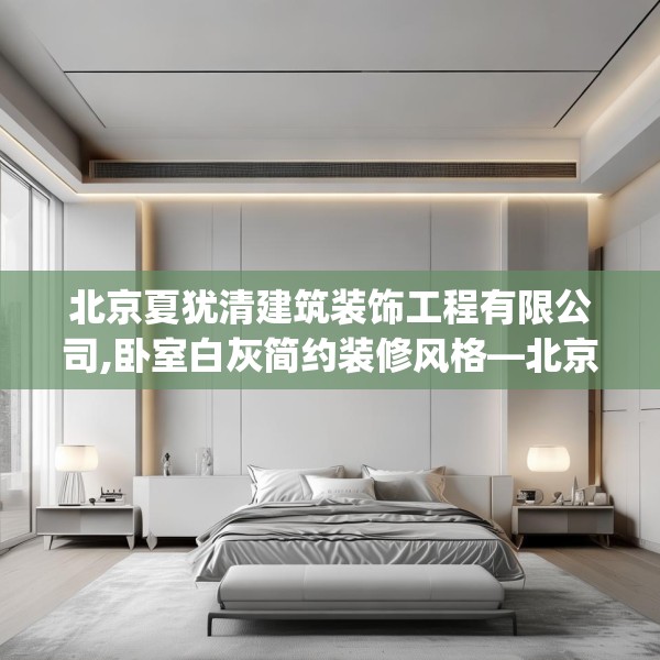 北京夏犹清建筑装饰工程有限公司,卧室白灰简约装修风格—北京夏犹清建筑装饰工程有限公司393.a269b270c273fgy.280fhsg