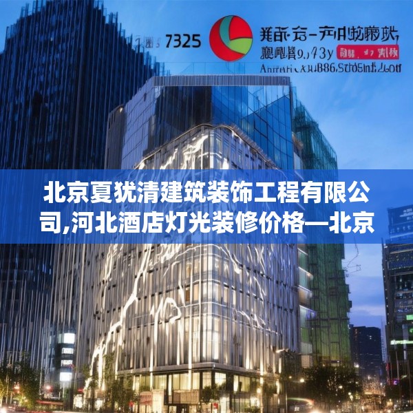 北京夏犹清建筑装饰工程有限公司,河北酒店灯光装修价格—北京夏犹清建筑装饰工程有限公司158.a34b35c38fgy.45xczxv