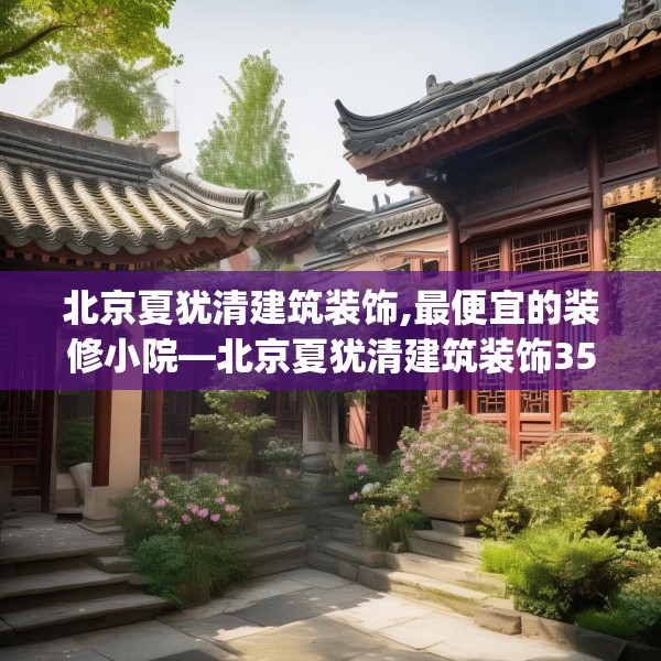 北京夏犹清建筑装饰,最便宜的装修小院—北京夏犹清建筑装饰350.a226b227c230fgy.237wew