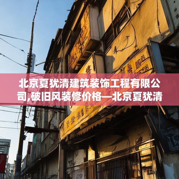 北京夏犹清建筑装饰工程有限公司,破旧风装修价格—北京夏犹清建筑装饰工程有限公司600.a476b477c480fgy.487dsfds