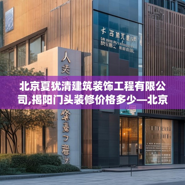 北京夏犹清建筑装饰工程有限公司,揭阳门头装修价格多少—北京夏犹清建筑装饰工程有限公司498.a374b375c378fgy.385lkjl