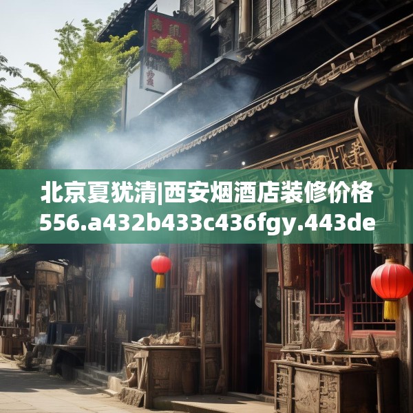 北京夏犹清|西安烟酒店装修价格556.a432b433c436fgy.443dewqe