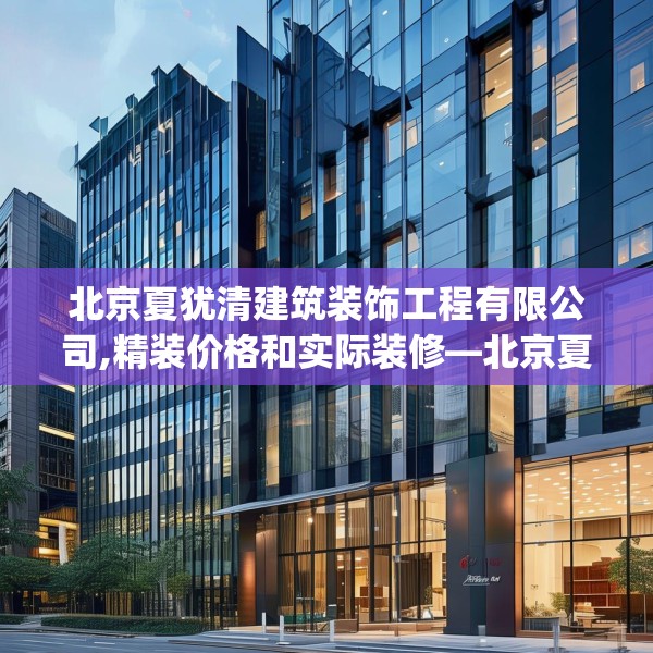北京夏犹清建筑装饰工程有限公司,精装价格和实际装修—北京夏犹清建筑装饰工程有限公司326.a202b203c206fgy.21376673