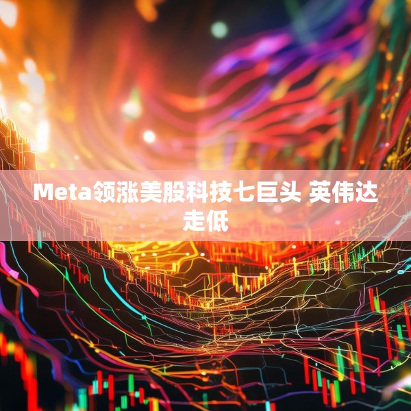 Meta领涨美股科技七巨头 英伟达走低