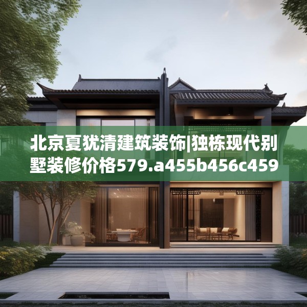 北京夏犹清建筑装饰|独栋现代别墅装修价格579.a455b456c459fgy.466uyk