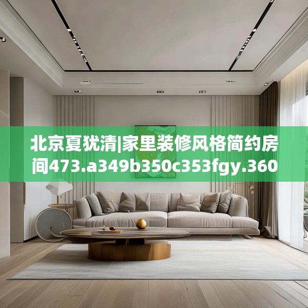 北京夏犹清|家里装修风格简约房间473.a349b350c353fgy.360fds