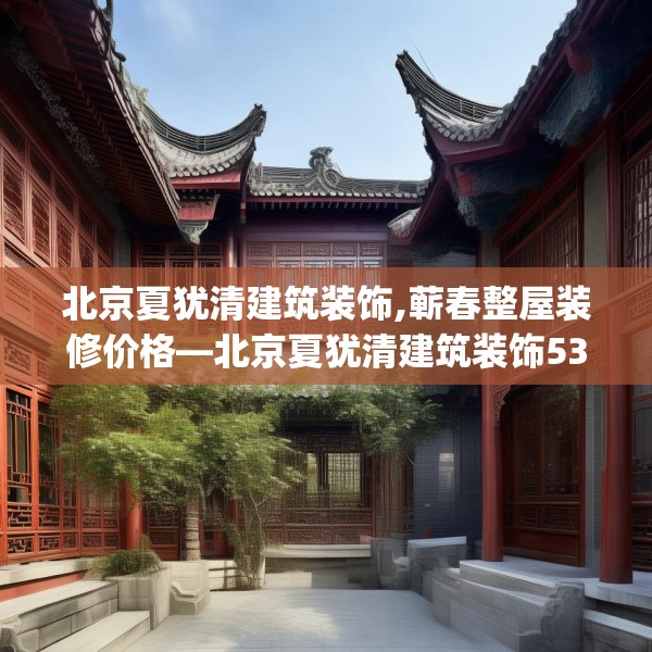 北京夏犹清建筑装饰,蕲春整屋装修价格—北京夏犹清建筑装饰535.a411b412c415fgy.422poiy