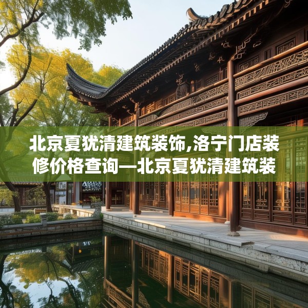 北京夏犹清建筑装饰,洛宁门店装修价格查询—北京夏犹清建筑装饰594.a470b471c474fgy.481nbn