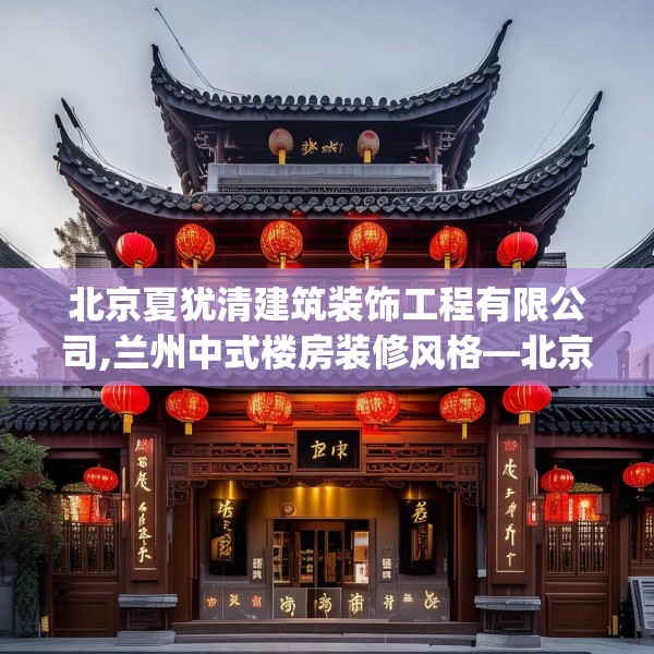 北京夏犹清建筑装饰工程有限公司,兰州中式楼房装修风格—北京夏犹清建筑装饰工程有限公司588.a464b465c468fgy.475lkjl