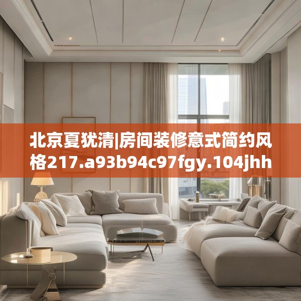 北京夏犹清|房间装修意式简约风格217.a93b94c97fgy.104jhhj