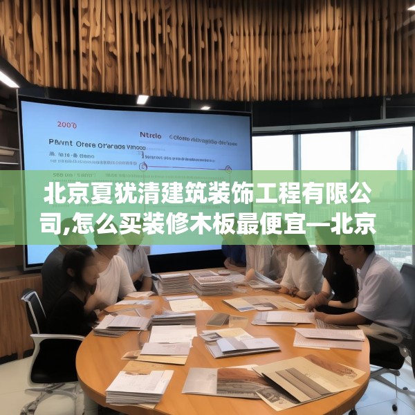 北京夏犹清建筑装饰工程有限公司,怎么买装修木板最便宜—北京夏犹清建筑装饰工程有限公司230.a106b107c110fgy.117xczxv