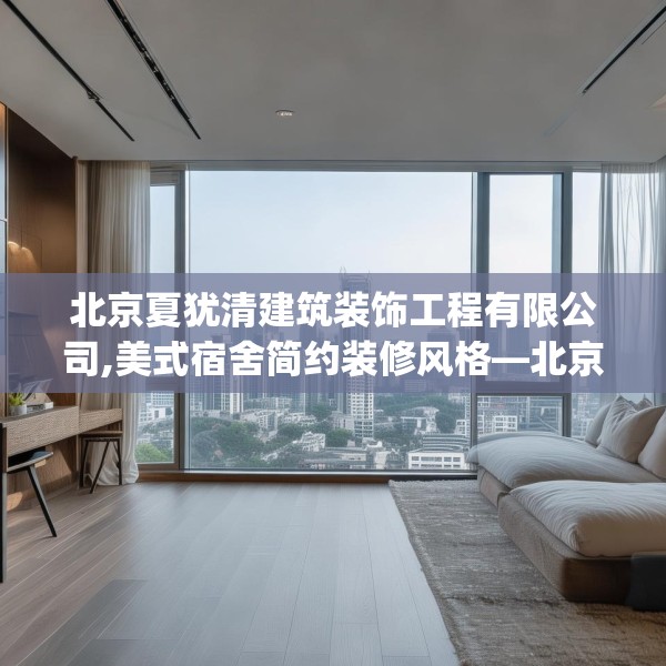 北京夏犹清建筑装饰工程有限公司,美式宿舍简约装修风格—北京夏犹清建筑装饰工程有限公司537.a413b414c417fgy.424fhsg