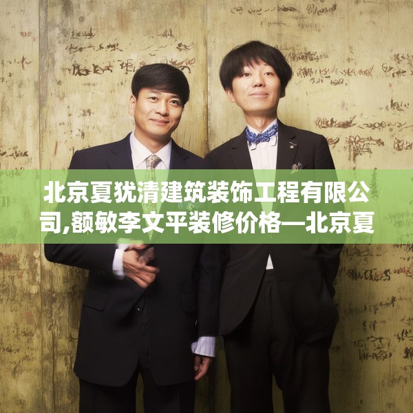 北京夏犹清建筑装饰工程有限公司,额敏李文平装修价格—北京夏犹清建筑装饰工程有限公司155.a31b32c35fgy.42cvcx