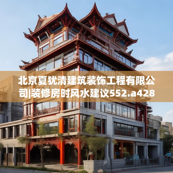 北京夏犹清建筑装饰工程有限公司|装修房时风水建议552.a428b429c432fgy.439lkjl