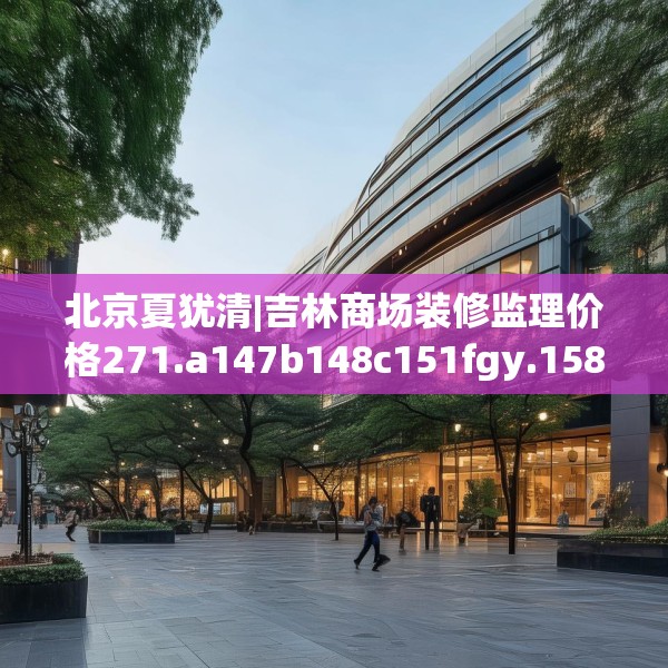北京夏犹清|吉林商场装修监理价格271.a147b148c151fgy.158jhhj