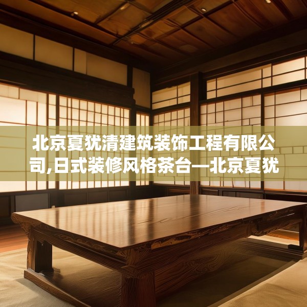 北京夏犹清建筑装饰工程有限公司,日式装修风格茶台—北京夏犹清建筑装饰工程有限公司451.a327b328c331fgy.338jhhj