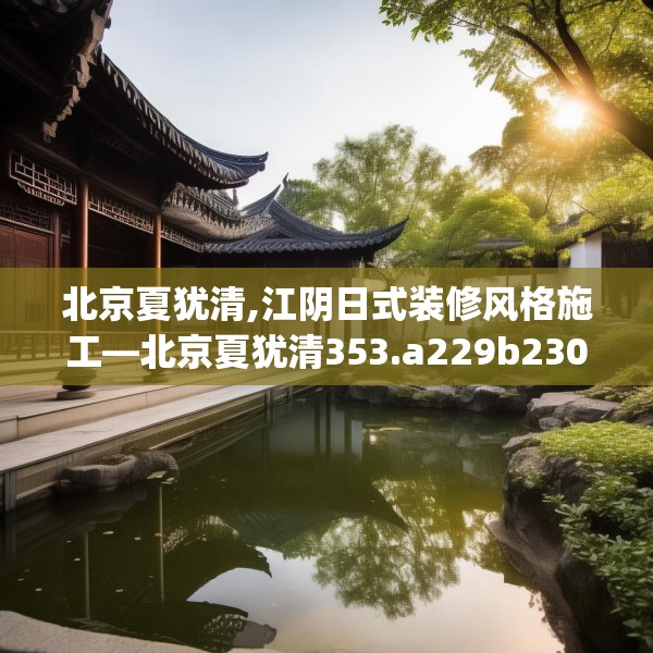北京夏犹清,江阴日式装修风格施工—北京夏犹清353.a229b230c233fgy.240cvcx