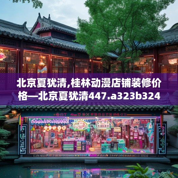 北京夏犹清,桂林动漫店铺装修价格—北京夏犹清447.a323b324c327fgy.334fhsg
