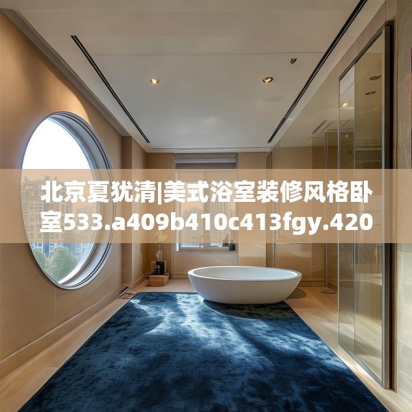 北京夏犹清|美式浴室装修风格卧室533.a409b410c413fgy.420cvcx